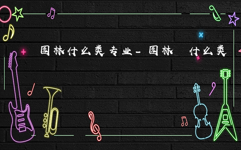 园林什么类专业-园林 什么类